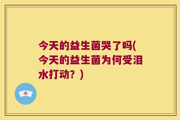 今天的益生菌哭了吗(今天的益生菌为何受泪水打动？)