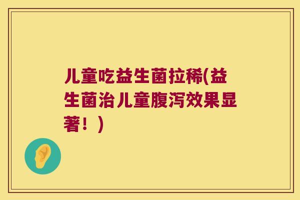 儿童吃益生菌拉稀(益生菌治儿童腹泻效果显著！)