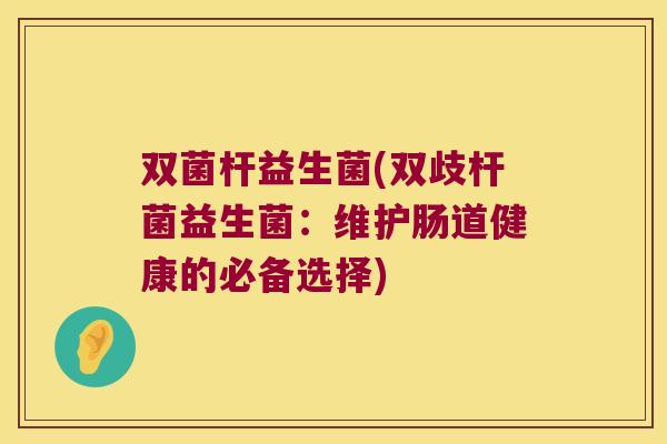 双菌杆益生菌(双歧杆菌益生菌：维护肠道健康的必备选择)