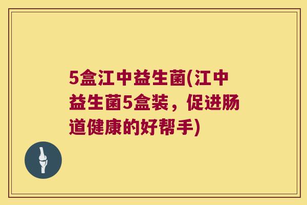 5盒江中益生菌(江中益生菌5盒装，促进肠道健康的好帮手)