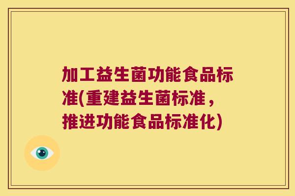 加工益生菌功能食品标准(重建益生菌标准,推进功能食品标准化) 加工益生菌功能食品标准(重建益生菌标准,推进功能食品标准化)