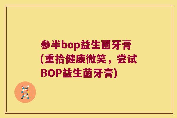 参半bop益生菌牙膏(重拾健康微笑，尝试BOP益生菌牙膏)