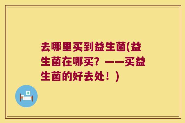 去哪里买到益生菌(益生菌在哪买?——买益生菌的好去处!) 去哪里买到益生菌(益生菌在哪买?——买益生菌的好去处!)