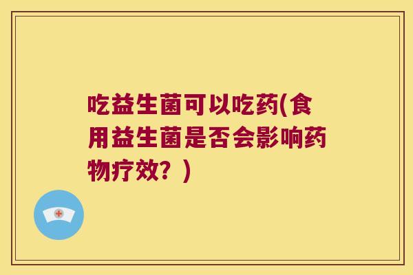 吃益生菌可以吃药(食用益生菌是否会影响疗效?) 吃益生菌可以吃药(食用益生菌是否会影响疗效?)