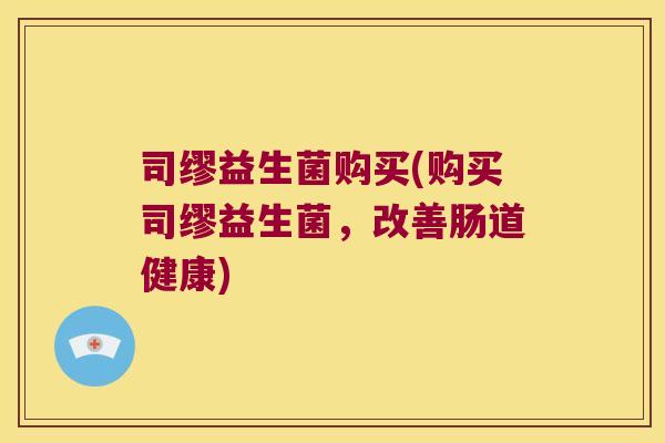 司缪益生菌购买(购买司缪益生菌，改善肠道健康)