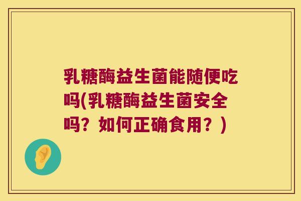 乳糖酶益生菌能随便吃吗(乳糖酶益生菌安全吗？如何正确食用？)