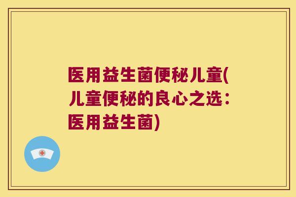 医用益生菌便秘儿童(儿童便秘的良心之选：医用益生菌)