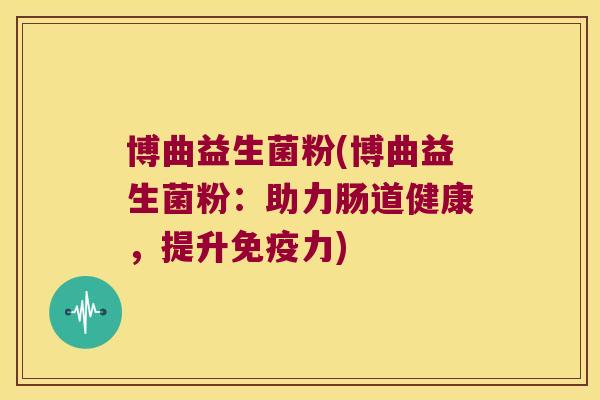博曲益生菌粉(博曲益生菌粉:助力肠道健康,提升力) 博曲益生菌粉(博曲益生菌粉:助力肠道健康,提升力)