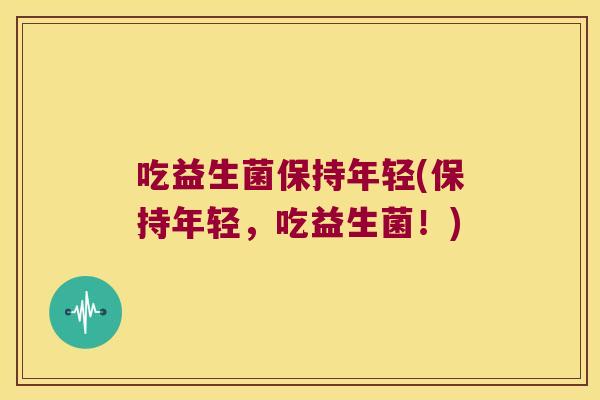 吃益生菌保持年轻(保持年轻，吃益生菌！)