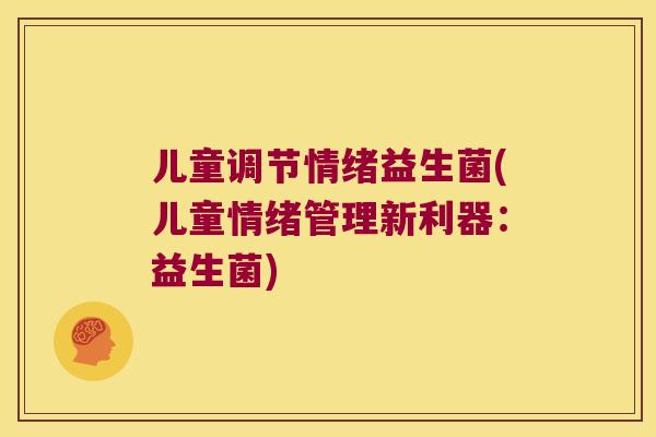 儿童调节情绪益生菌(儿童情绪管理新利器:益生菌) 儿童调节情绪益生菌(儿童情绪管理新利器:益生菌)