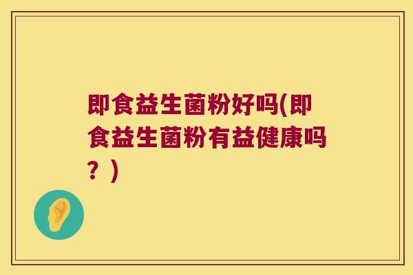 即食益生菌粉好吗(即食益生菌粉有益健康吗？)