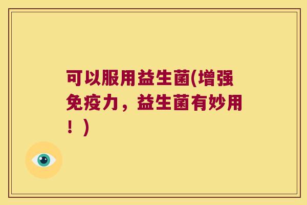 可以服用益生菌(增强免疫力，益生菌有妙用！)