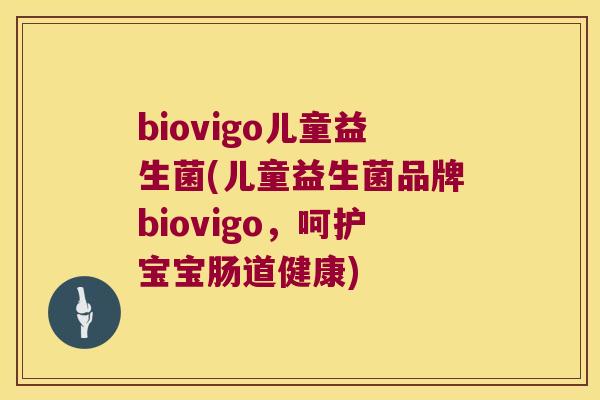 biovigo儿童益生菌(儿童益生菌品牌biovigo，呵护宝宝肠道健康)