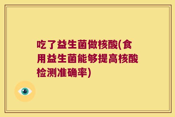 吃了益生菌做核酸(食用益生菌能够提高核酸检测准确率)