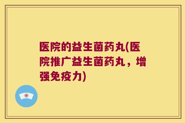医院的益生菌药丸(医院推广益生菌药丸,增强力) 医院的益生菌药丸(医院推广益生菌药丸,增强力)