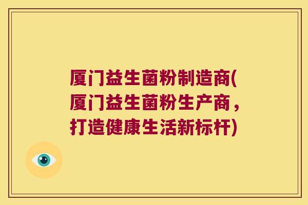 厦门益生菌粉制造商(厦门益生菌粉生产商，打造健康生活新标杆)
