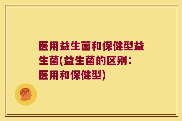 医用益生菌和保健型益生菌(益生菌的区别：医用和保健型)