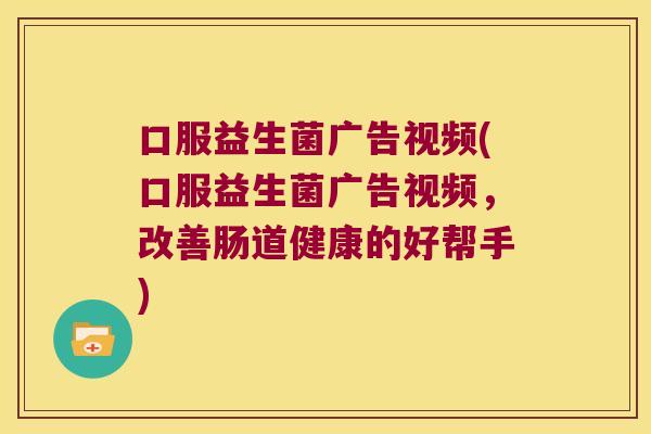 口服益生菌广告视频(口服益生菌广告视频,改善肠道健康的好帮手) 口服益生菌广告视频(口服益生菌广告视频,改善肠道健康的好帮手)