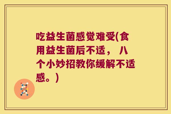 吃益生菌感觉难受(食用益生菌后不适， 八个小妙招教你缓解不适感。)