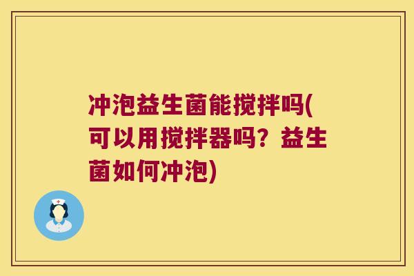 冲泡益生菌能搅拌吗(可以用搅拌器吗?益生菌如何冲泡) 冲泡益生菌能搅拌吗(可以用搅拌器吗?益生菌如何冲泡)