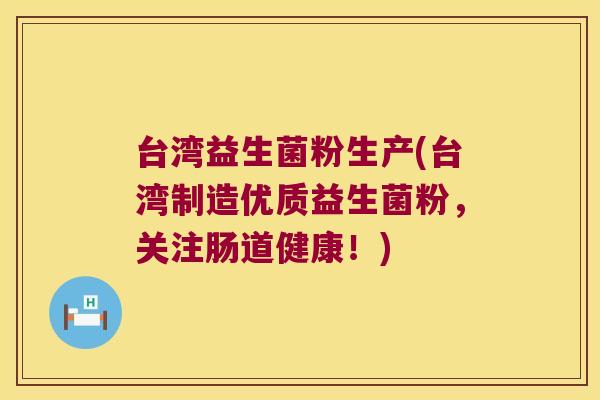 台湾益生菌粉生产(台湾制造优质益生菌粉，关注肠道健康！)