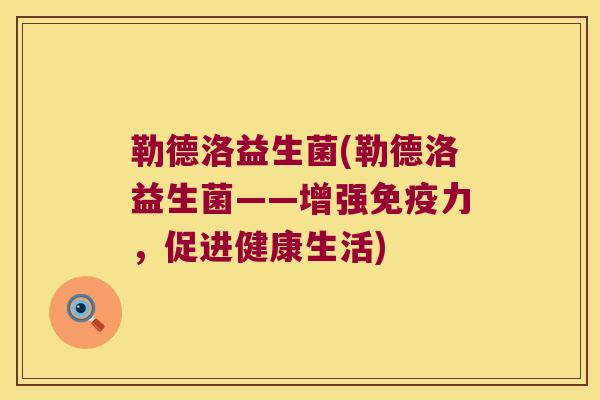 勒德洛益生菌(勒德洛益生菌——增强力,促进健康生活) 勒德洛益生菌(勒德洛益生菌——增强力,促进健康生活)