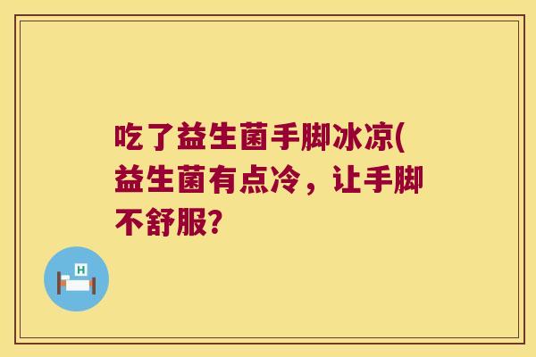 吃了益生菌手脚冰凉(益生菌有点冷，让手脚不舒服？