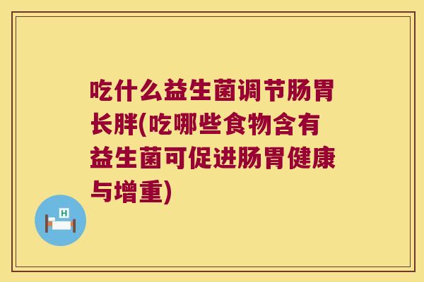 吃什么益生菌调节肠胃长胖(吃哪些食物含有益生菌可促进肠胃健康与增重) 吃什么益生菌调节肠胃长胖(吃哪些食物含有益生菌可促进肠胃健康与增重)