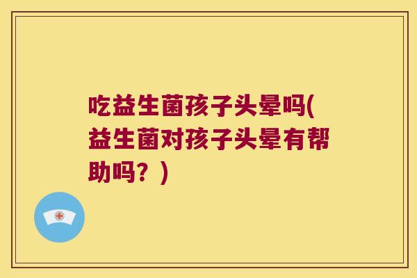 吃益生菌孩子头晕吗(益生菌对孩子头晕有帮助吗?) 吃益生菌孩子头晕吗(益生菌对孩子头晕有帮助吗?)