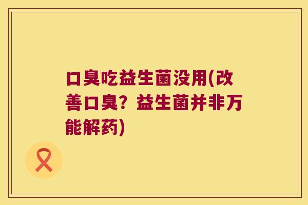 口臭吃益生菌没用(改善口臭？益生菌并非万能解药)