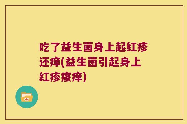 吃了益生菌身上起红疹还痒(益生菌引起身上红疹) 吃了益生菌身上起红疹还痒(益生菌引起身上红疹)