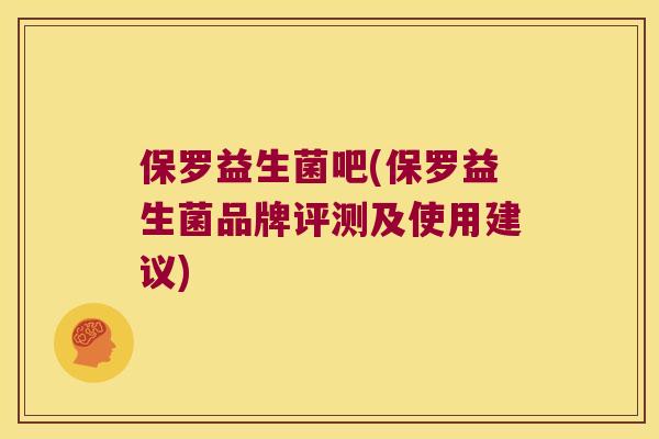 保罗益生菌吧(保罗益生菌品牌评测及使用建议) 保罗益生菌吧(保罗益生菌品牌评测及使用建议)