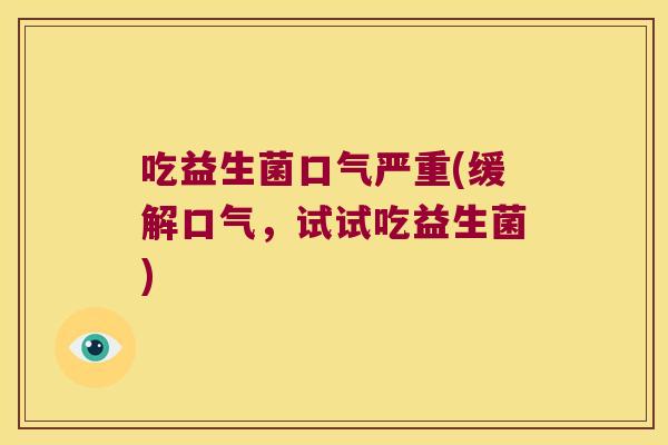 吃益生菌口气严重(缓解口气，试试吃益生菌)