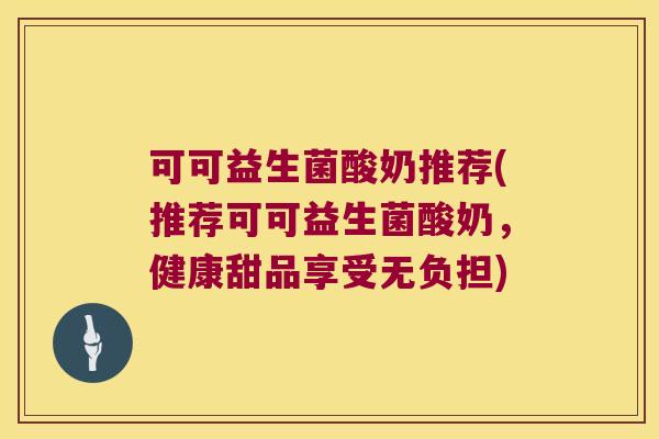 可可益生菌酸奶推荐(推荐可可益生菌酸奶，健康甜品享受无负担)