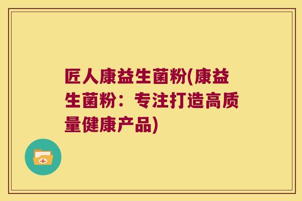 匠人康益生菌粉(康益生菌粉：专注打造高质量健康产品)