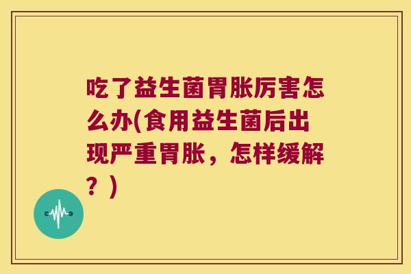 吃了益生菌胃胀厉害怎么办(食用益生菌后出现严重胃胀，怎样缓解？)