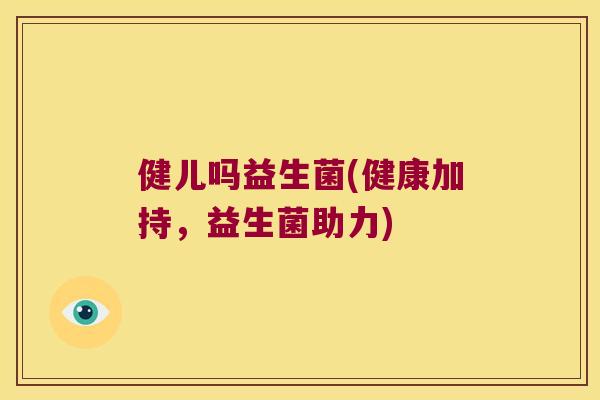 健儿吗益生菌(健康加持，益生菌助力)