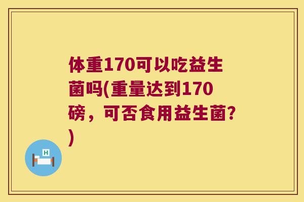 体重170可以吃益生菌吗(重量达到170磅，可否食用益生菌？)