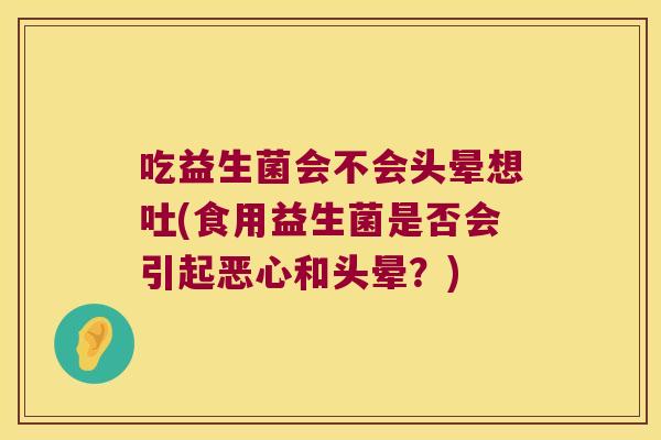 吃益生菌会不会头晕想吐(食用益生菌是否会引起恶心和头晕？)