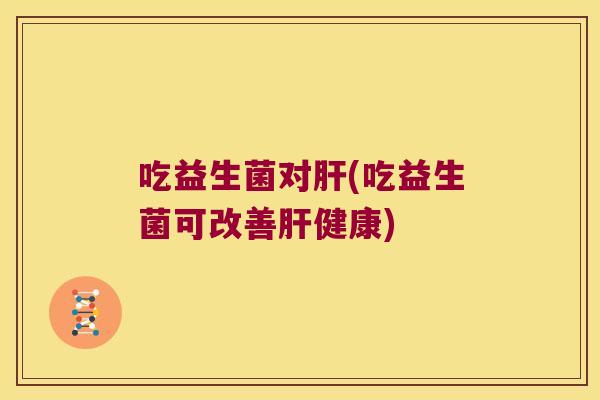 吃益生菌对肝(吃益生菌可改善肝健康)