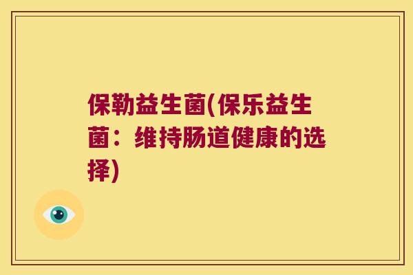 保勒益生菌(保乐益生菌:维持肠道健康的选择) 保勒益生菌(保乐益生菌:维持肠道健康的选择)