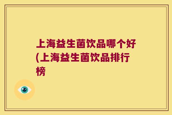 上海益生菌饮品哪个好(上海益生菌饮品排行榜 上海益生菌饮品哪个好(上海益生菌饮品排行榜
