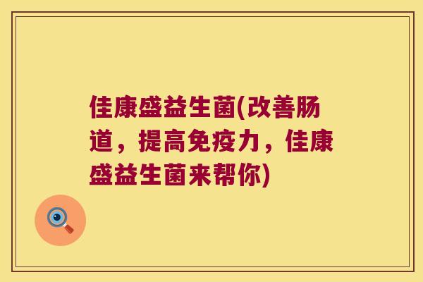 佳康盛益生菌(改善肠道，提高免疫力，佳康盛益生菌来帮你)
