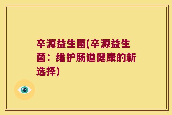 卒源益生菌(卒源益生菌：维护肠道健康的新选择)