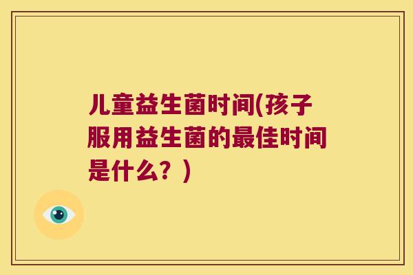 儿童益生菌时间(孩子服用益生菌的佳时间是什么？)