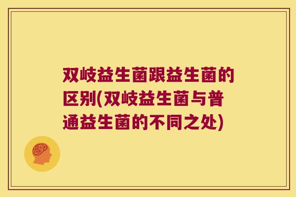 双岐益生菌跟益生菌的区别(双岐益生菌与普通益生菌的不同之处)