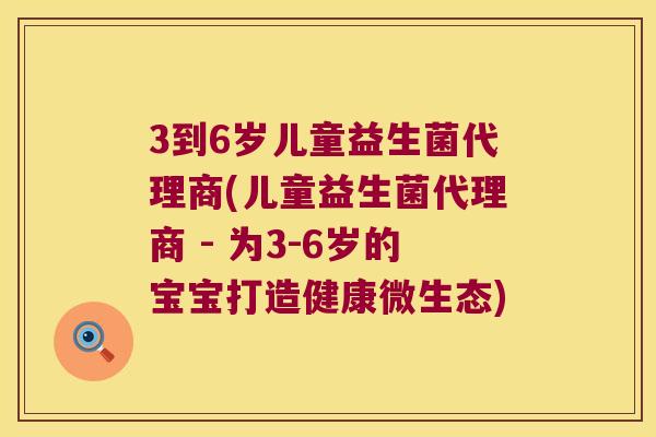 3到6岁儿童益生菌代理商(儿童益生菌代理商 - 为3-6岁的宝宝打造健康微生态)