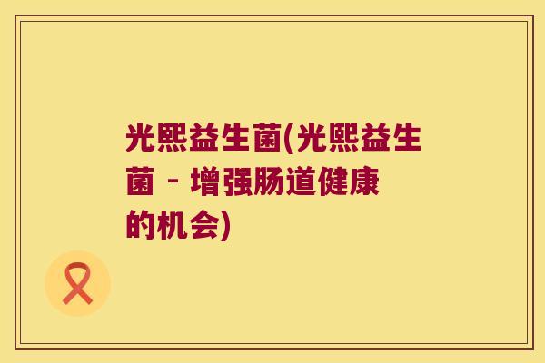 光熙益生菌(光熙益生菌 - 增强肠道健康的机会) 光熙益生菌(光熙益生菌 - 增强肠道健康的机会)