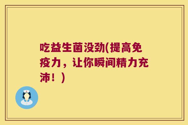 吃益生菌没劲(提高免疫力，让你瞬间精力充沛！)