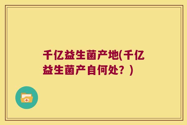 千亿益生菌产地(千亿益生菌产自何处？)